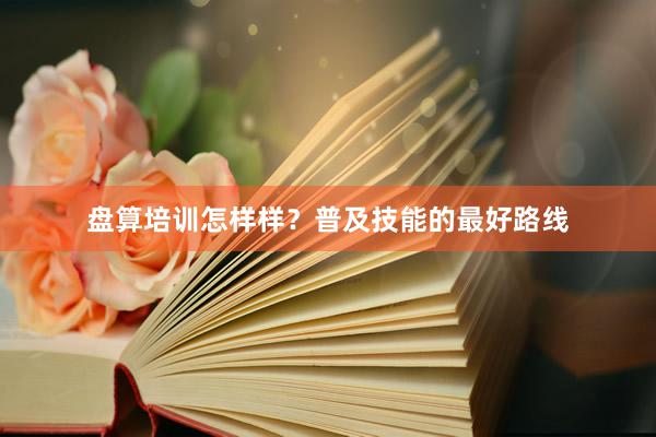 盘算培训怎样样？普及技能的最好路线