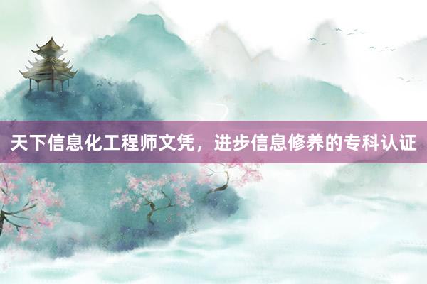 天下信息化工程师文凭，进步信息修养的专科认证