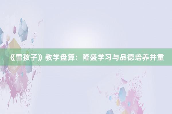 《雪孩子》教学盘算：隆盛学习与品德培养并重