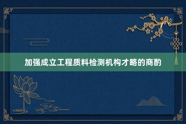 加强成立工程质料检测机构才略的商酌