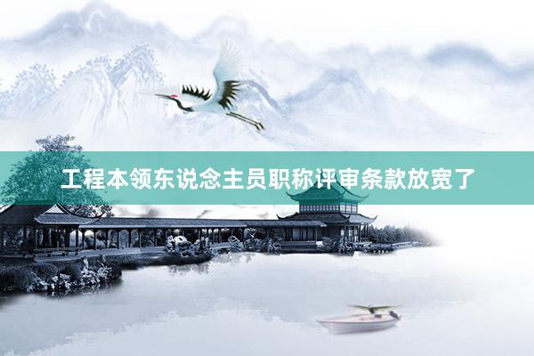 工程本领东说念主员职称评审条款放宽了