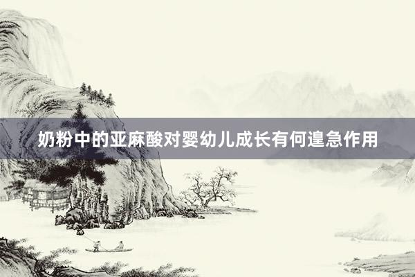 奶粉中的亚麻酸对婴幼儿成长有何遑急作用