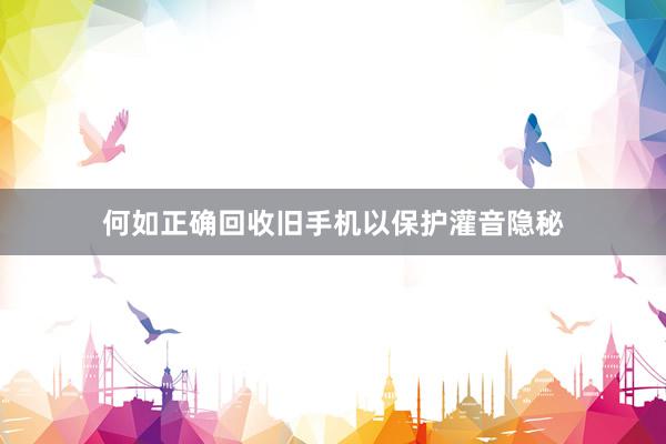 何如正确回收旧手机以保护灌音隐秘