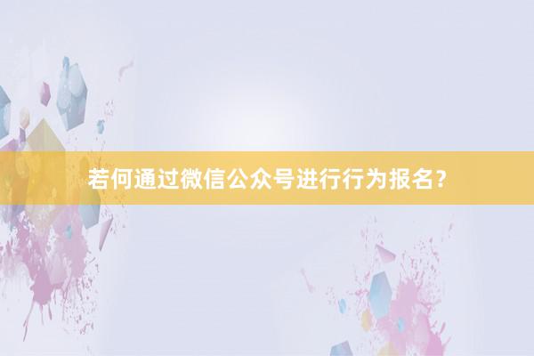 若何通过微信公众号进行行为报名？