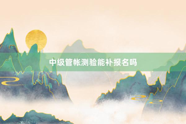 中级管帐测验能补报名吗