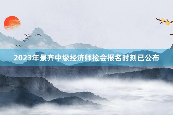 2023年景齐中级经济师检会报名时刻已公布
