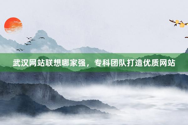 武汉网站联想哪家强，专科团队打造优质网站
