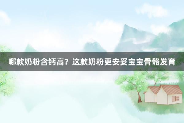 哪款奶粉含钙高？这款奶粉更安妥宝宝骨骼发育