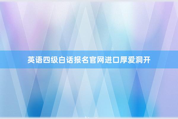英语四级白话报名官网进口厚爱洞开